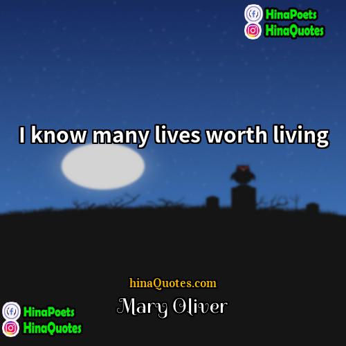 Mary Oliver Quotes | I know many lives worth living.
 